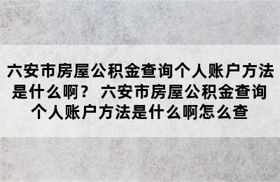 六安市房屋公积金查询个人账户方法是什么啊？ 六安市房屋公积金查询个人账户方法是什么啊怎么查